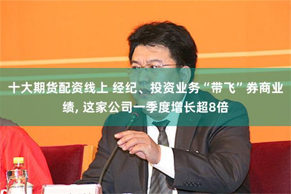 十大期货配资线上 经纪、投资业务“带飞”券商业绩, 这家公司一季度增长超8倍