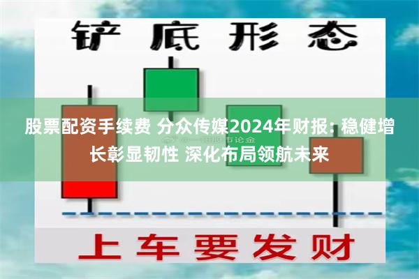 股票配资手续费 分众传媒2024年财报: 稳健增长彰显韧性 深化布局领航未来