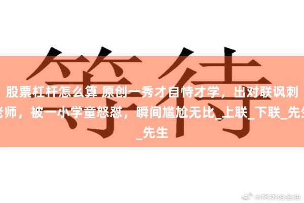 股票杠杆怎么算 原创一秀才自恃才学，出对联讽刺老师，被一小学童怒怼，瞬间尴尬无比_上联_下联_先生