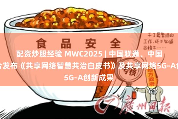 配资炒股经验 MWC2025 | 中国联通、中国电信联合发布《共享网络智慧共治白皮书》及共享网络5G-A创新成果
