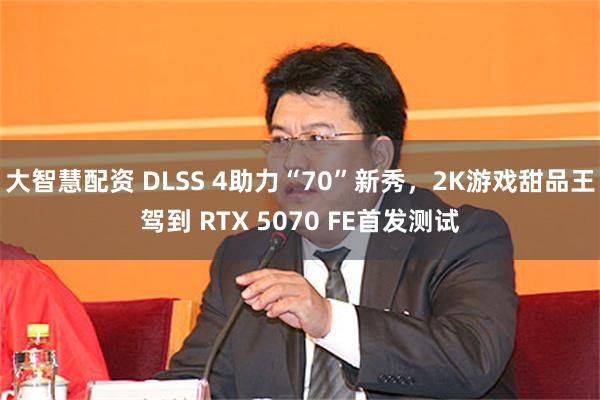 大智慧配资 DLSS 4助力“70”新秀，2K游戏甜品王驾到 RTX 5070 FE首发测试