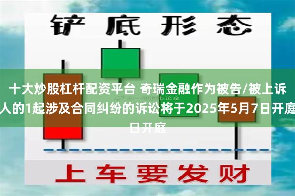 十大炒股杠杆配资平台 奇瑞金融作为被告/被上诉人的1起涉及合同纠纷的诉讼将于2025年5月7日开庭