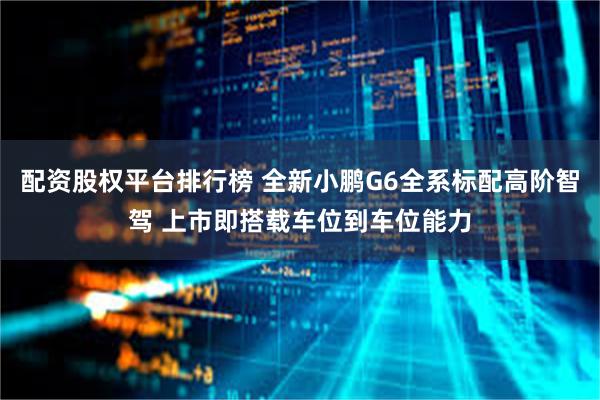 配资股权平台排行榜 全新小鹏G6全系标配高阶智驾 上市即搭载车位到车位能力