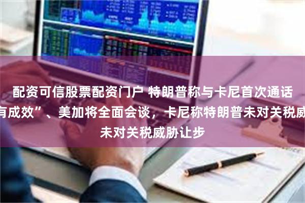 配资可信股票配资门户 特朗普称与卡尼首次通话“非常有成效”、美加将全面会谈，卡尼称特朗普未对关税威胁让步