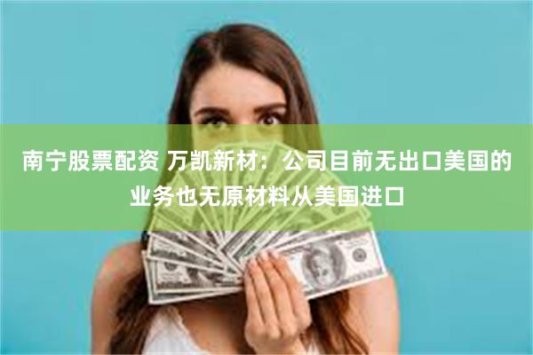 南宁股票配资 万凯新材：公司目前无出口美国的业务也无原材料从美国进口