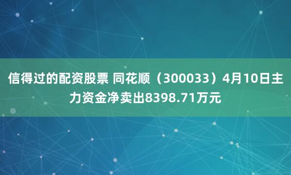 信得过的配资股票 同花顺（300033）4月10日主力资金净卖出8398.71万元