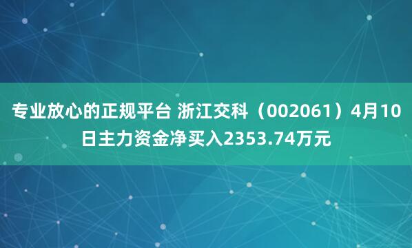 专业放心的正规平台 浙江交科（002061）4月10日主力资金净买入2353.74万元