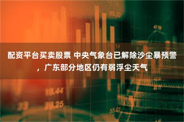 配资平台买卖股票 中央气象台已解除沙尘暴预警，广东部分地区仍有弱浮尘天气
