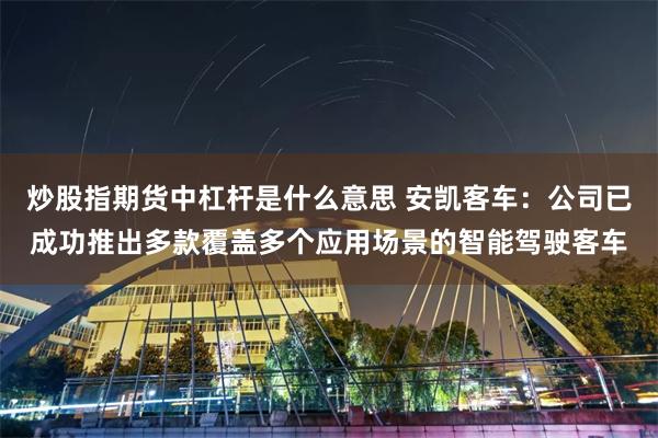 炒股指期货中杠杆是什么意思 安凯客车：公司已成功推出多款覆盖多个应用场景的智能驾驶客车
