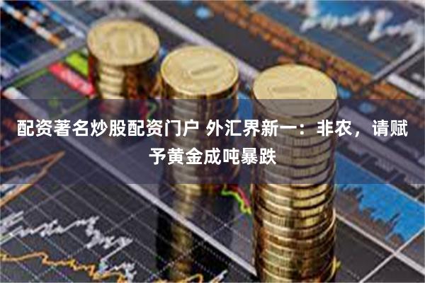 配资著名炒股配资门户 外汇界新一：非农，请赋予黄金成吨暴跌