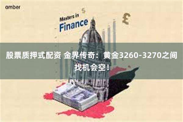 股票质押式配资 金界传奇：黄金3260-3270之间找机会空！