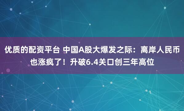 优质的配资平台 中国A股大爆发之际：离岸人民币也涨疯了！升破6.4关口创三年高位