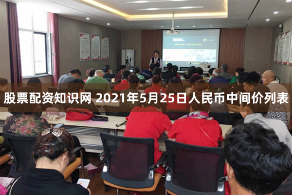 股票配资知识网 2021年5月25日人民币中间价列表