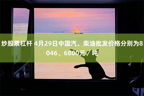 炒股票杠杆 4月29日中国汽、柴油批发价格分别为8046、6800元／吨