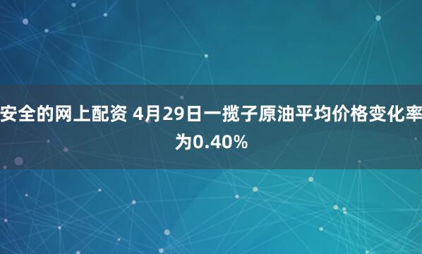 安全的网上配资 4月29日一揽子原油平均价格变化率为0.40%