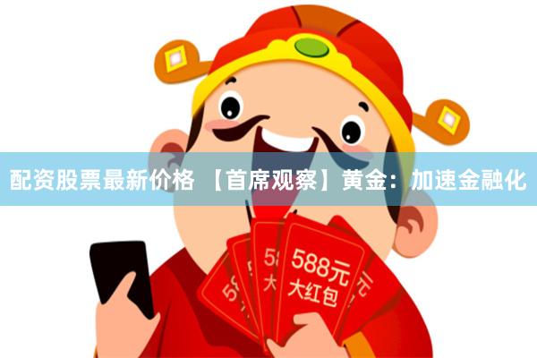 配资股票最新价格 【首席观察】黄金：加速金融化