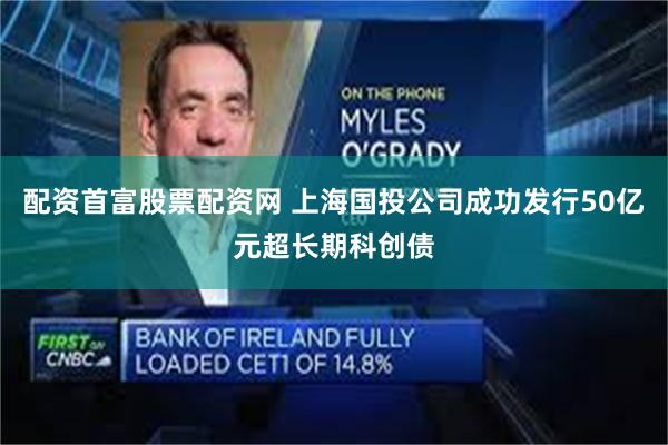 配资首富股票配资网 上海国投公司成功发行50亿元超长期科创债
