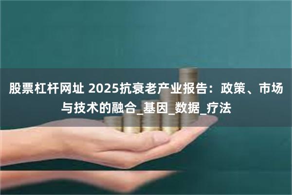 股票杠杆网址 2025抗衰老产业报告：政策、市场与技术的融合_基因_数据_疗法