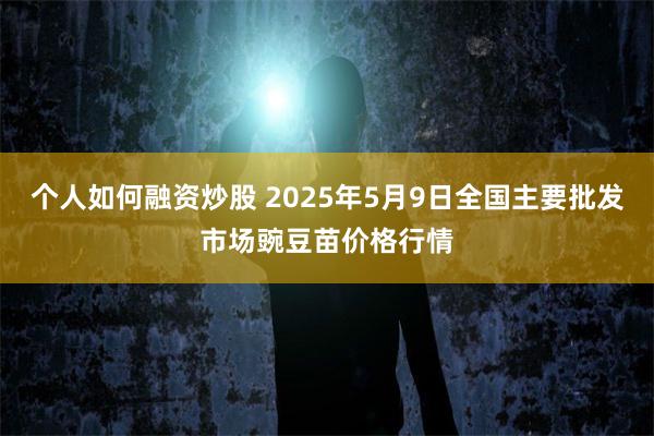 个人如何融资炒股 2025年5月9日全国主要批发市场豌豆苗价格行情