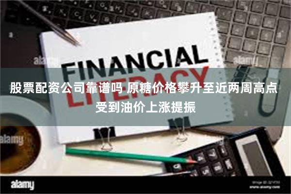 股票配资公司靠谱吗 原糖价格攀升至近两周高点 受到油价上涨提振