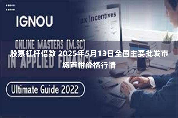 股票杠杆倍数 2025年5月13日全国主要批发市场芦柑价格行情
