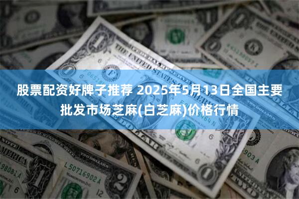 股票配资好牌子推荐 2025年5月13日全国主要批发市场芝麻(白芝麻)价格行情