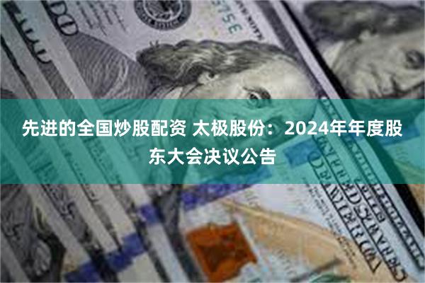 先进的全国炒股配资 太极股份：2024年年度股东大会决议公告