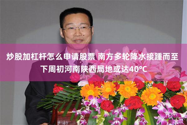 炒股加杠杆怎么申请股票 南方多轮降水接踵而至 下周初河南陕西局地或达40℃