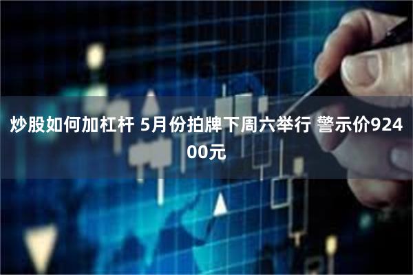 炒股如何加杠杆 5月份拍牌下周六举行 警示价92400元