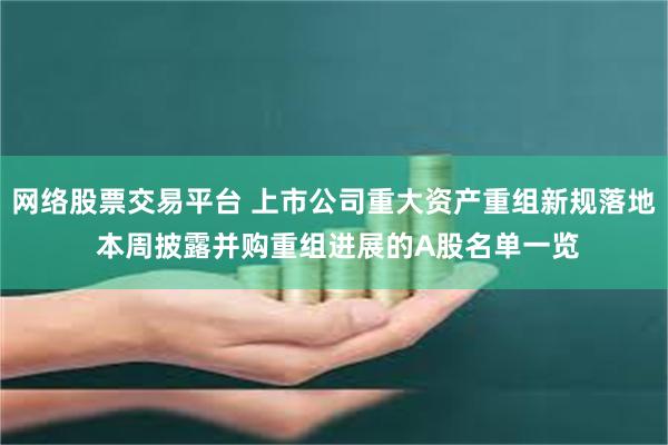 网络股票交易平台 上市公司重大资产重组新规落地 本周披露并购重组进展的A股名单一览
