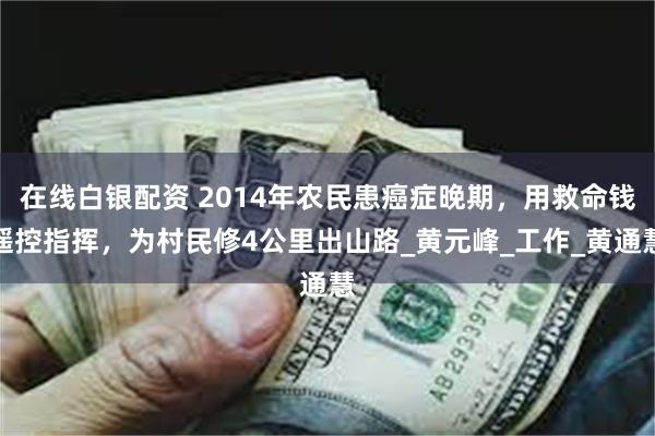 在线白银配资 2014年农民患癌症晚期，用救命钱遥控指挥，为村民修4公里出山路_黄元峰_工作_黄通慧
