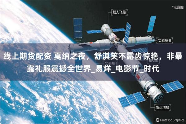 线上期货配资 戛纳之夜，舒淇笑不露齿惊艳，非暴露礼服震撼全世界_易烊_电影节_时代
