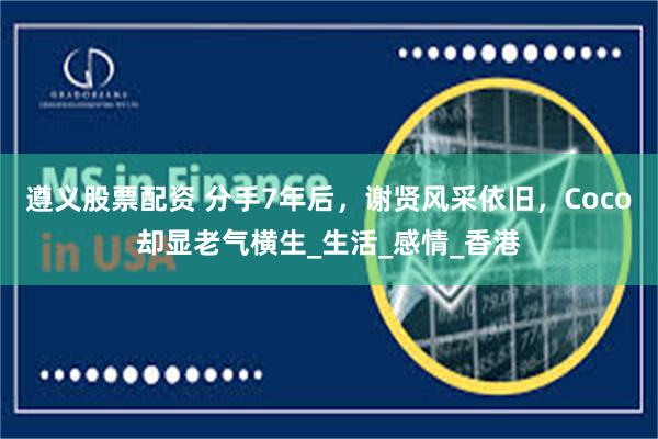 遵义股票配资 分手7年后，谢贤风采依旧，Coco却显老气横生_生活_感情_香港