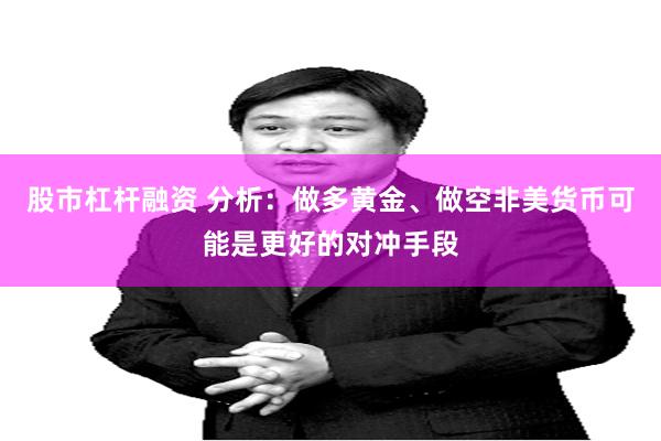 股市杠杆融资 分析：做多黄金、做空非美货币可能是更好的对冲手段