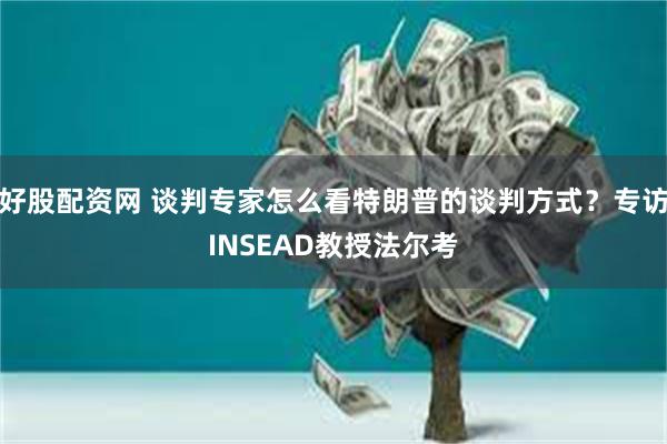 好股配资网 谈判专家怎么看特朗普的谈判方式？专访INSEAD教授法尔考