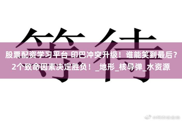 股票配资学习平台 印巴冲突升级！谁能笑到最后？2个致命因素决定胜负！_地形_核导弹_水资源