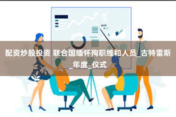 配资炒股投资 联合国缅怀殉职维和人员_古特雷斯_年度_仪式