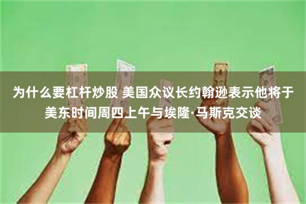 为什么要杠杆炒股 美国众议长约翰逊表示他将于美东时间周四上午与埃隆·马斯克交谈