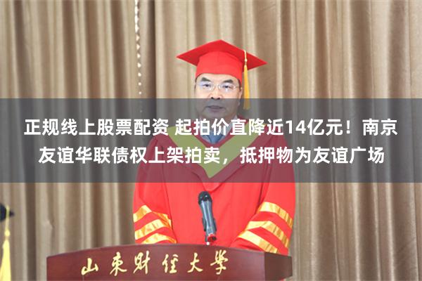 正规线上股票配资 起拍价直降近14亿元！南京友谊华联债权上架拍卖，抵押物为友谊广场