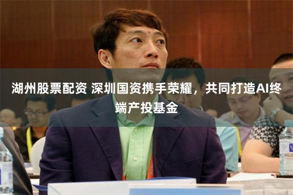 湖州股票配资 深圳国资携手荣耀，共同打造AI终端产投基金