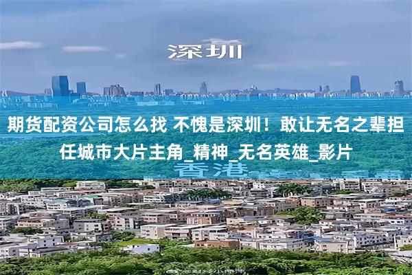 期货配资公司怎么找 不愧是深圳！敢让无名之辈担任城市大片主角_精神_无名英雄_影片