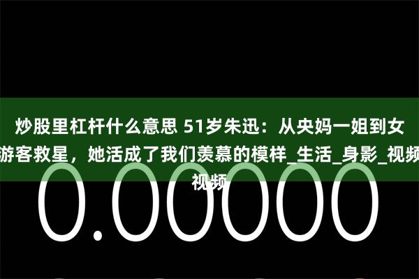 炒股里杠杆什么意思 51岁朱迅：从央妈一姐到女游客救星，她活成了我们羡慕的模样_生活_身影_视频