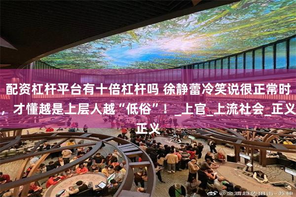 配资杠杆平台有十倍杠杆吗 徐静蕾冷笑说很正常时，才懂越是上层人越“低俗”！_上官_上流社会_正义
