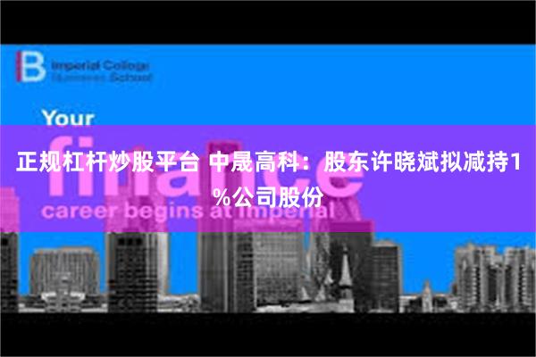 正规杠杆炒股平台 中晟高科：股东许晓斌拟减持1%公司股份