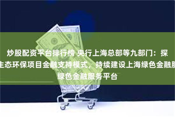 炒股配资平台排行榜 央行上海总部等九部门：探索上海生态环保项目金融支持模式，持续建设上海绿色金融服务平台