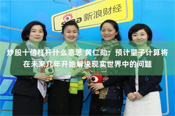 炒股十倍杠杆什么意思 黄仁勋：预计量子计算将在未来几年开始解决现实世界中的问题