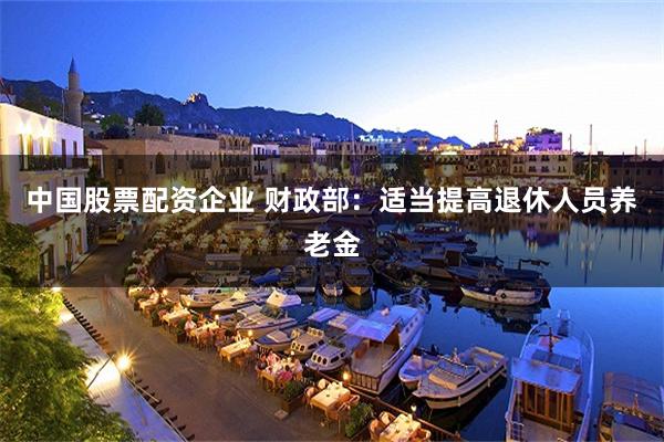 中国股票配资企业 财政部：适当提高退休人员养老金