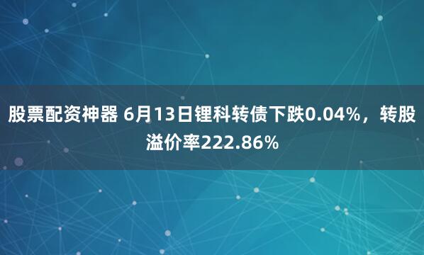 股票配资神器 6月13日锂科转债下跌0.04%，转股溢价率222.86%