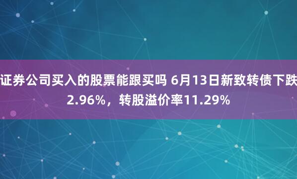 证券公司买入的股票能跟买吗 6月13日新致转债下跌2.96%，转股溢价率11.29%