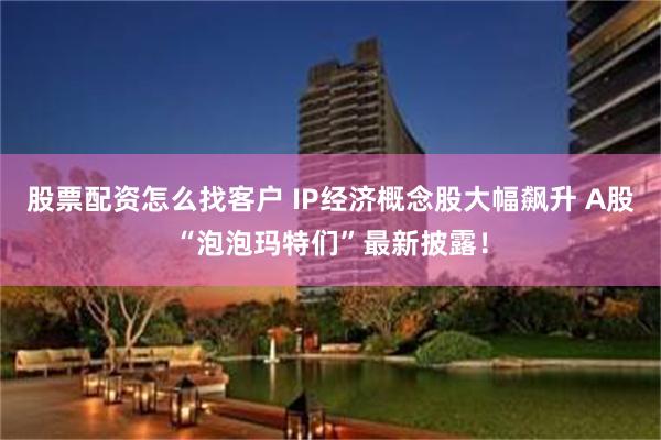 股票配资怎么找客户 IP经济概念股大幅飙升 A股“泡泡玛特们”最新披露！